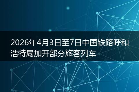 2026年4月3日至7日中国铁路呼和浩特局加开部分旅客列车