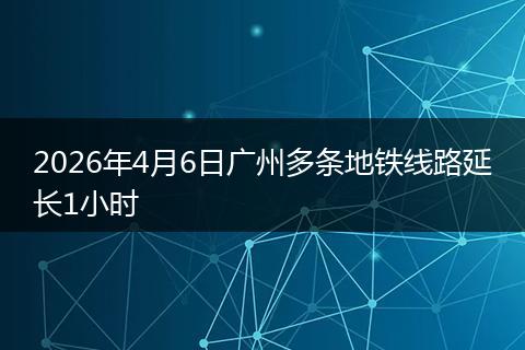 2026年4月6日广州多条地铁线路延长1小时