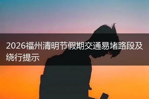 2026福州清明节假期交通易堵路段及绕行提示