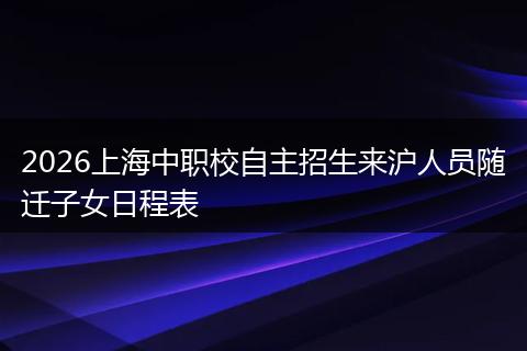 2026上海中职校自主招生来沪人员随迁子女日程表