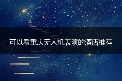 可以看重庆无人机表演的酒店推荐