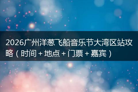 2026广州洋葱飞船音乐节大湾区站攻略（时间＋地点＋门票＋嘉宾）