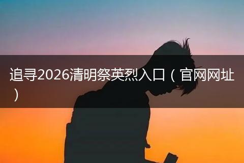 追寻2026清明祭英烈入口（官网网址）