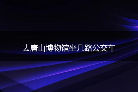 去唐山博物馆坐几路公交车