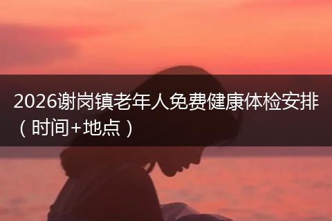 2026谢岗镇老年人免费健康体检安排（时间+地点）