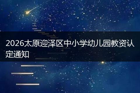 2026太原迎泽区中小学幼儿园教资认定通知