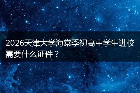 2026天津大学海棠季初高中学生进校需要什么证件?