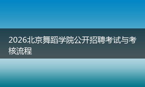 2026北京舞蹈学院公开招聘考试与考核流程