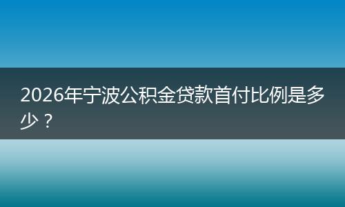 2026年宁波公积金贷款首付比例是多少?