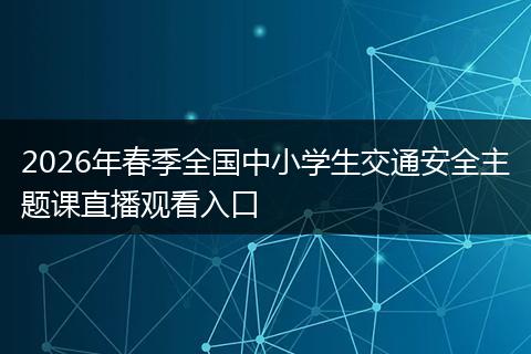 2026年春季全国中小学生交通安全主题课直播观看入口