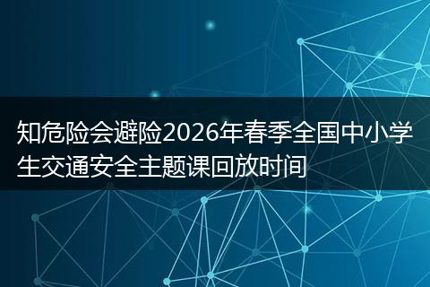 知危险会避险2026年春季全国中小学生交通安全主题课回放时间