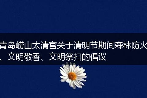 青岛崂山太清宫关于清明节期间森林防火、文明敬香、文明祭扫的倡议