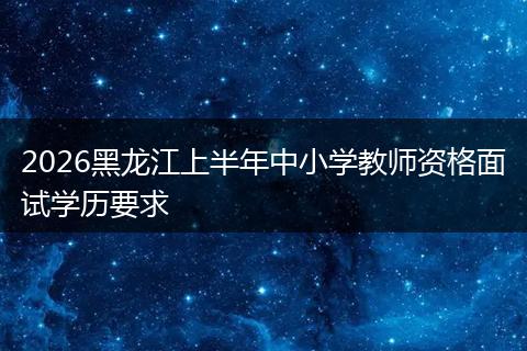 2026黑龙江上半年中小学教师资格面试学历要求