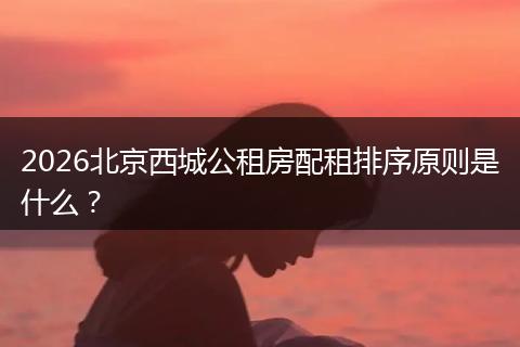 2026北京西城公租房配租排序原则是什么？