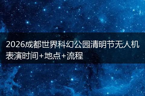 2026成都世界科幻公园清明节无人机表演时间+地点+流程