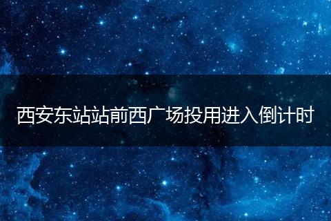 西安东站站前西广场投用进入倒计时