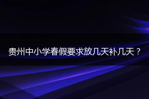 贵州中小学春假要求放几天补几天？
