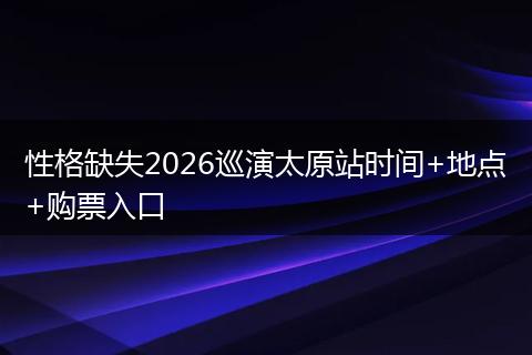 性格缺失2026巡演太原站时间+地点+购票入口