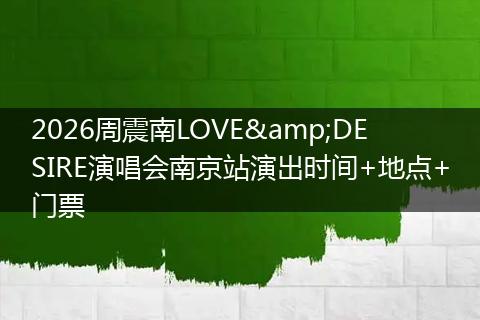 2026周震南LOVE&DESIRE演唱会南京站演出时间+地点+门票