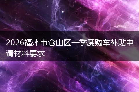 2026福州市仓山区一季度购车补贴申请材料要求