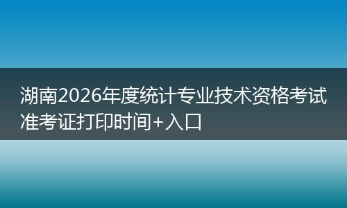 湖南2026年度统计专业技术资格考试准考证打印时间+入口