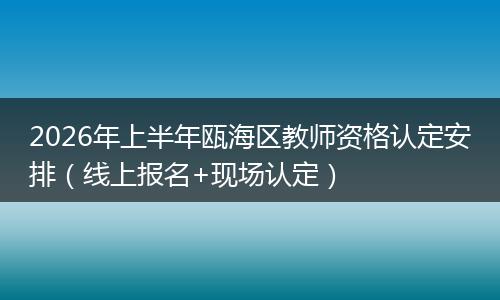 2026年上半年瓯海区教师资格认定安排（线上报名+现场认定）