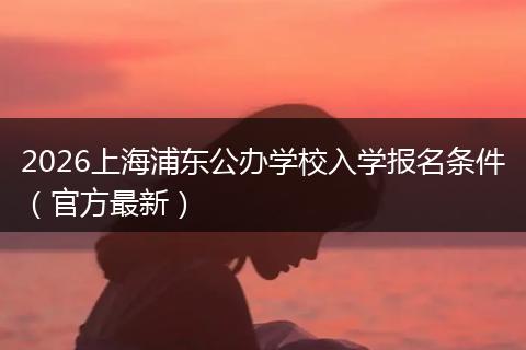 2026上海浦东公办学校入学报名条件（官方最新）