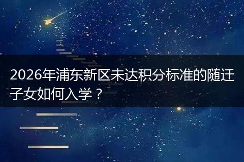 2026年浦东新区未达积分标准的随迁子女如何入学？
