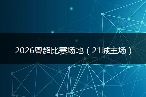 2026粤超比赛场地（21城主场）