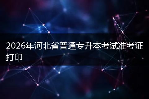2026年河北省普通专升本考试准考证打印