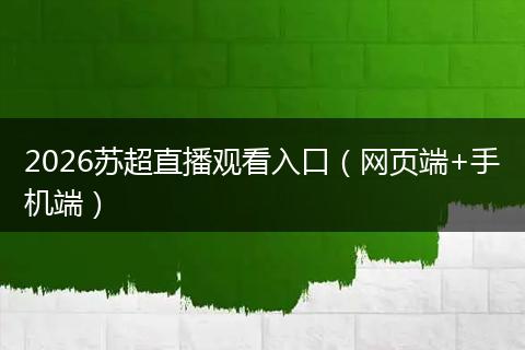 2026苏超直播观看入口（网页端+手机端）