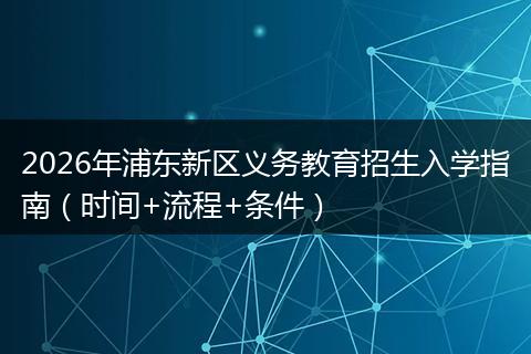 2026年浦东新区义务教育招生入学指南（时间+流程+条件）