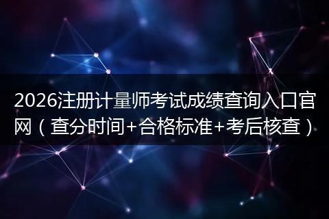 2026注册计量师考试成绩查询入口官网(查分时间+合格标准+考后核查)