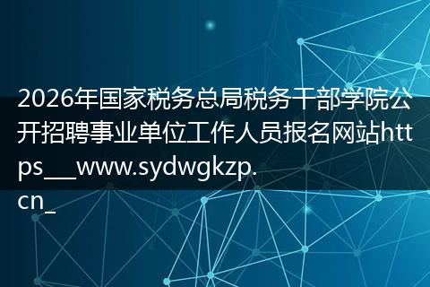 2026年国家税务总局税务干部学院公开招聘事业单位工作人员报名网站https___www.sydwgkzp.cn_