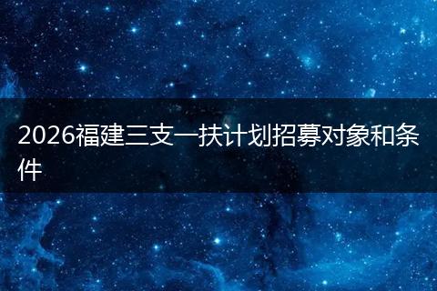 2026福建三支一扶计划招募对象和条件