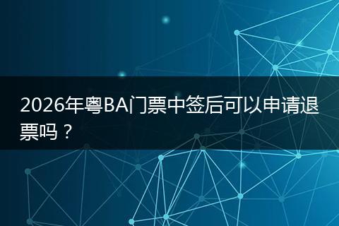 2026年粤BA门票中签后可以申请退票吗？