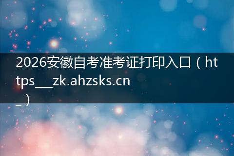 2026安徽自考准考证打印入口（https___zk.ahzsks.cn_）