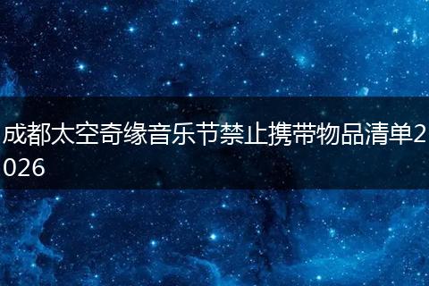 成都太空奇缘音乐节禁止携带物品清单2026