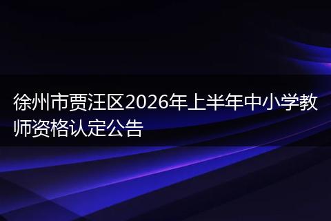 徐州市贾汪区2026年上半年中小学教师资格认定公告