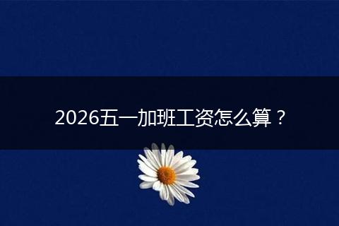 2026五一加班工资怎么算?