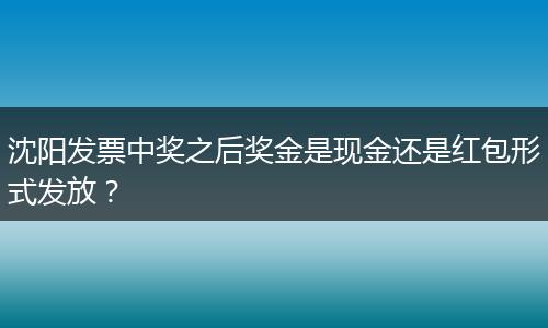 沈阳发票中奖之后奖金是现金还是红包形式发放？