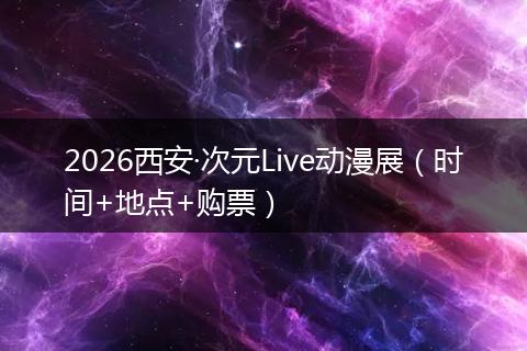 2026西安·次元Live动漫展（时间+地点+购票）