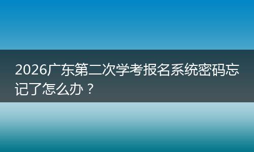 2026广东第二次学考报名系统密码忘记了怎么办?