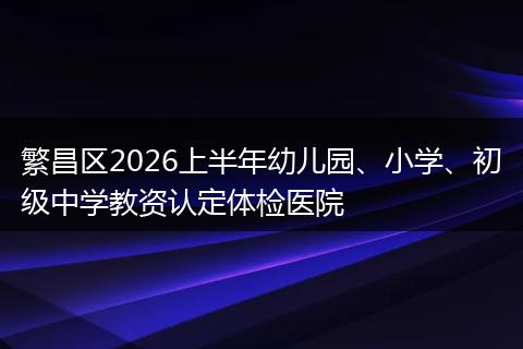 繁昌区2026上半年幼儿园、小学、初级中学教资认定体检医院