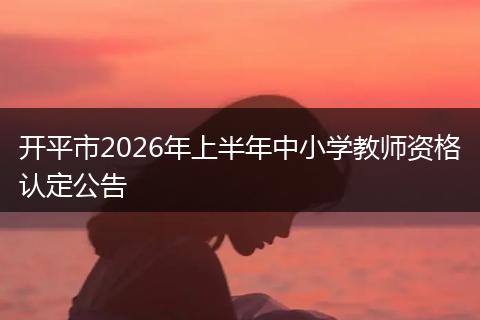 开平市2026年上半年中小学教师资格认定公告