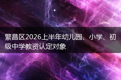 繁昌区2026上半年幼儿园、小学、初级中学教资认定对象