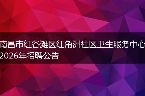 南昌市红谷滩区红角洲社区卫生服务中心2026年招聘公告
