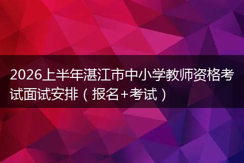 2026上半年湛江市中小学教师资格考试面试安排（报名+考试）