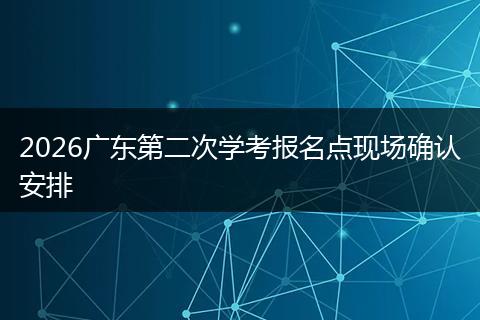 2026广东第二次学考报名点现场确认安排