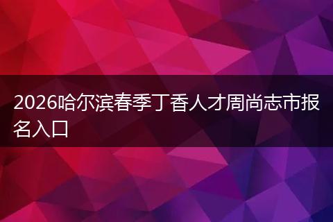2026哈尔滨春季丁香人才周尚志市报名入口
